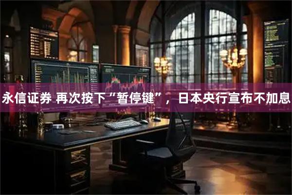 永信证券 再次按下“暂停键”，日本央行宣布不加息