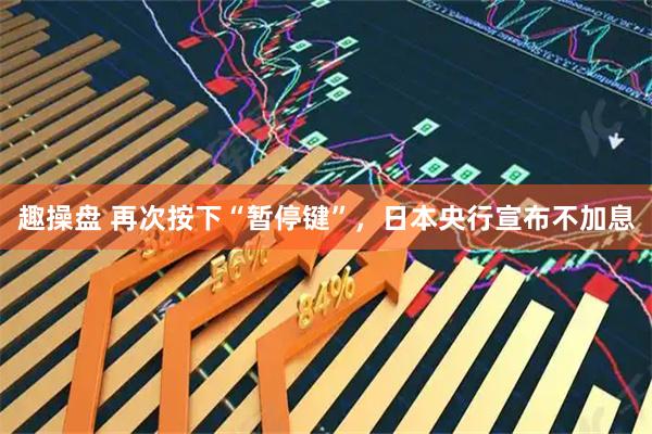 趣操盘 再次按下“暂停键”，日本央行宣布不加息