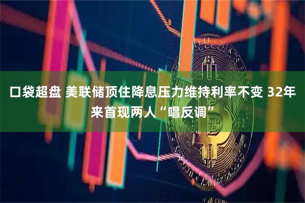 口袋超盘 美联储顶住降息压力维持利率不变 32年来首现两人“唱反调”
