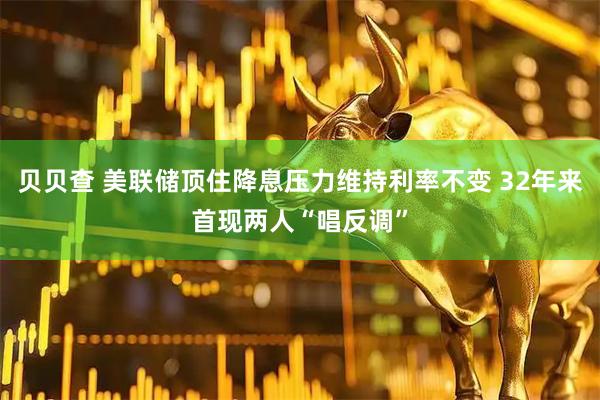 贝贝查 美联储顶住降息压力维持利率不变 32年来首现两人“唱反调”