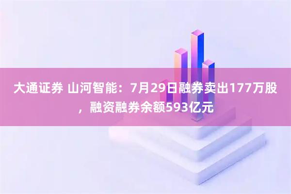 大通证券 山河智能：7月29日融券卖出177万股，融资融券余额593亿元