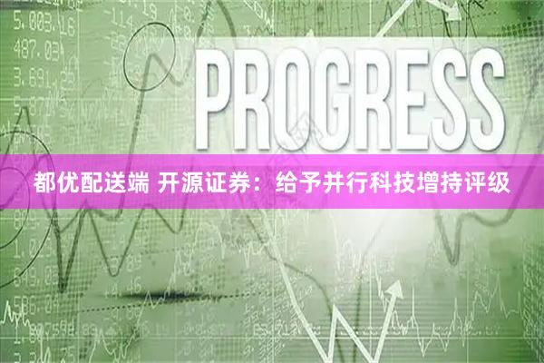 都优配送端 开源证券：给予并行科技增持评级