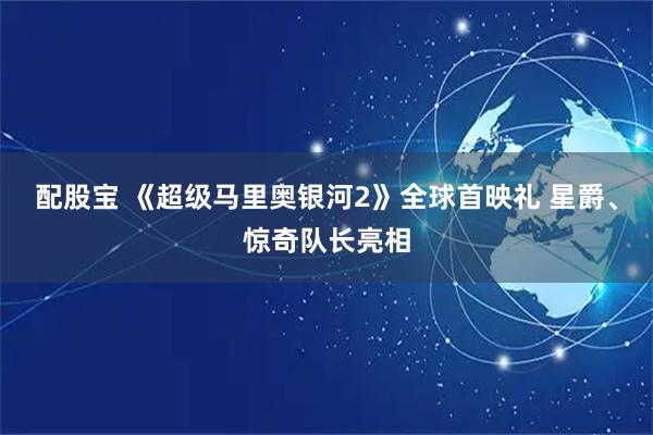 配股宝 《超级马里奥银河2》全球首映礼 星爵、惊奇队长亮相