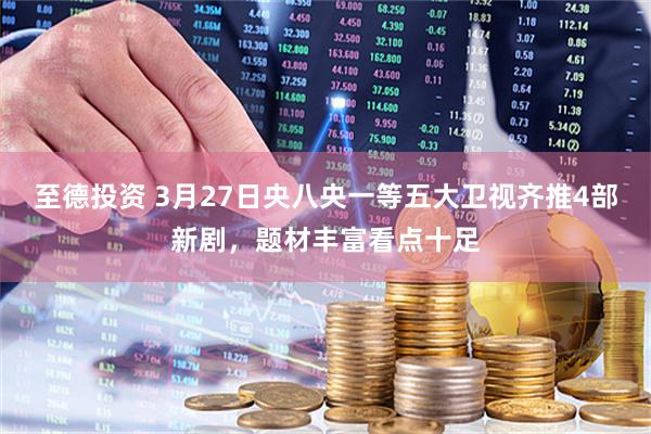 至德投资 3月27日央八央一等五大卫视齐推4部新剧，题材丰富看点十足