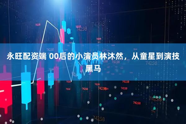 永旺配资端 00后的小演员林沐然，从童星到演技黑马