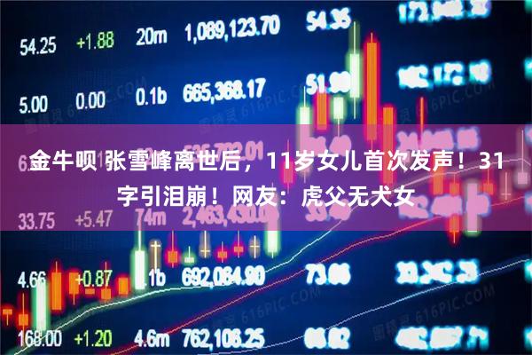 金牛呗 张雪峰离世后，11岁女儿首次发声！31字引泪崩！网友：虎父无犬女