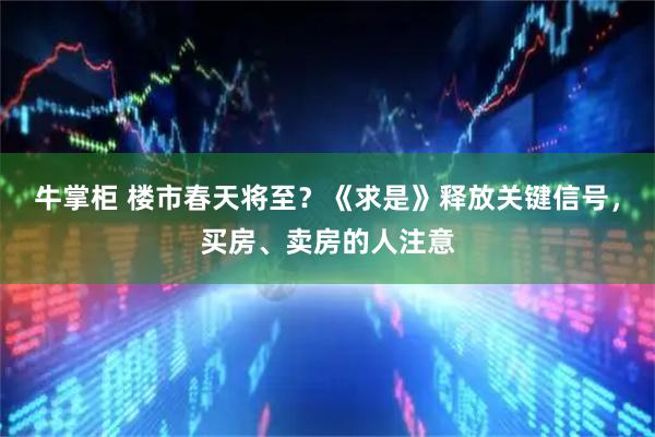 牛掌柜 楼市春天将至？《求是》释放关键信号，买房、卖房的人注意