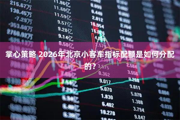 掌心策略 2026年北京小客车指标配额是如何分配的？