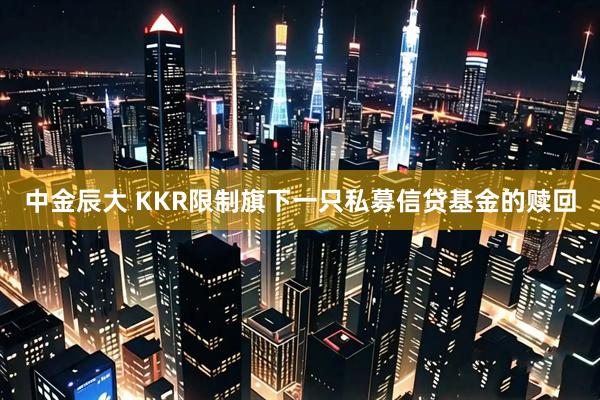中金辰大 KKR限制旗下一只私募信贷基金的赎回