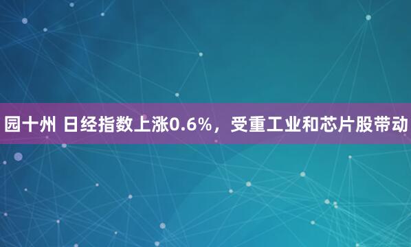 园十州 日经指数上涨0.6%，受重工业和芯片股带动