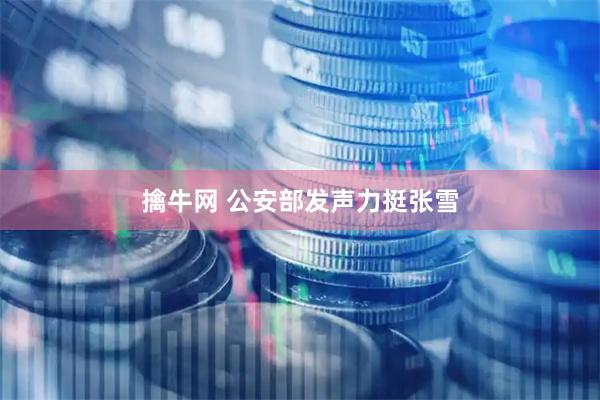 擒牛网 公安部发声力挺张雪