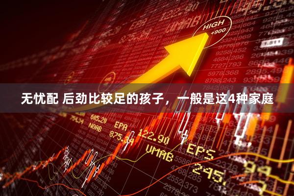 无忧配 后劲比较足的孩子，一般是这4种家庭