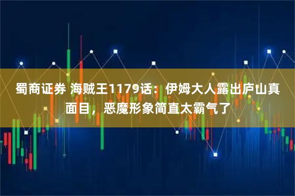 蜀商证券 海贼王1179话：伊姆大人露出庐山真面目，恶魔形象简直太霸气了