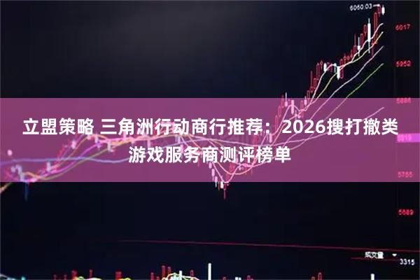 立盟策略 三角洲行动商行推荐：2026搜打撤类游戏服务商测评榜单