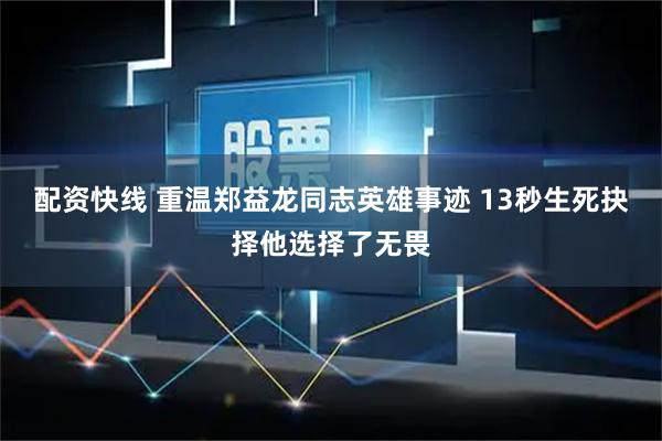 配资快线 重温郑益龙同志英雄事迹 13秒生死抉择他选择了无畏