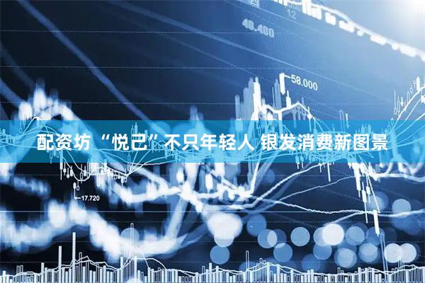配资坊 “悦己”不只年轻人 银发消费新图景