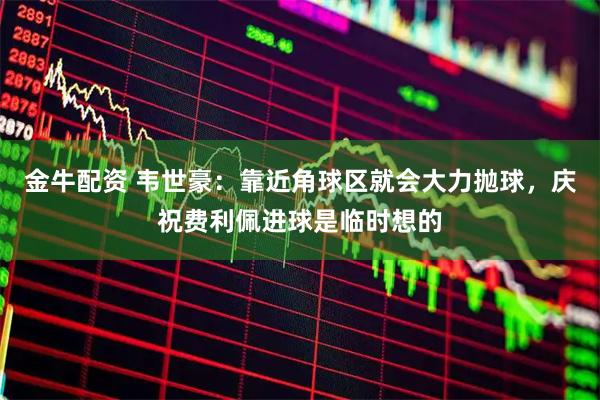 金牛配资 韦世豪：靠近角球区就会大力抛球，庆祝费利佩进球是临时想的
