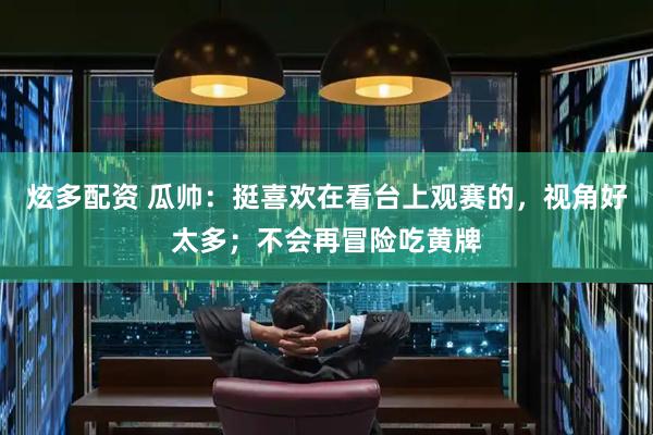 炫多配资 瓜帅：挺喜欢在看台上观赛的，视角好太多；不会再冒险吃黄牌