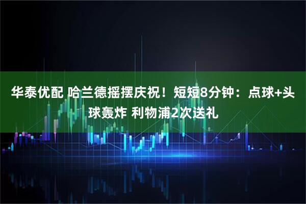 华泰优配 哈兰德摇摆庆祝！短短8分钟：点球+头球轰炸 利物浦2次送礼