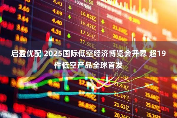 启盈优配 2025国际低空经济博览会开幕 超19件低空产品全球首发