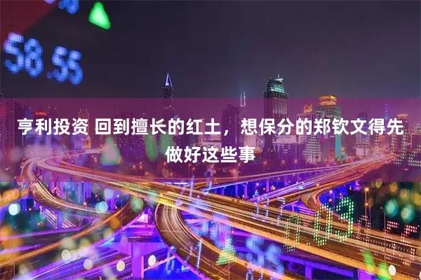 亨利投资 回到擅长的红土，想保分的郑钦文得先做好这些事