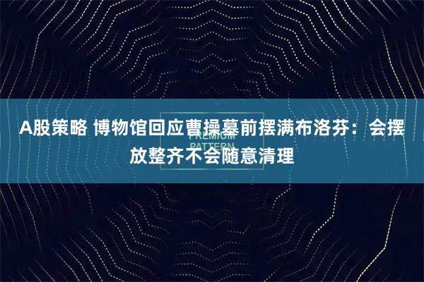 A股策略 博物馆回应曹操墓前摆满布洛芬：会摆放整齐不会随意清理