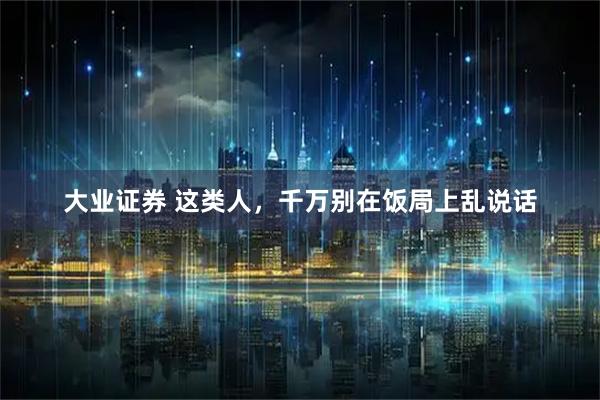 大业证券 这类人，千万别在饭局上乱说话