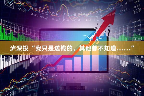 泸深投 “我只是送钱的，其他都不知道……”