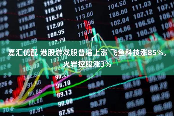 嘉汇优配 港股游戏股普遍上涨 飞鱼科技涨85%，火岩控股涨3%