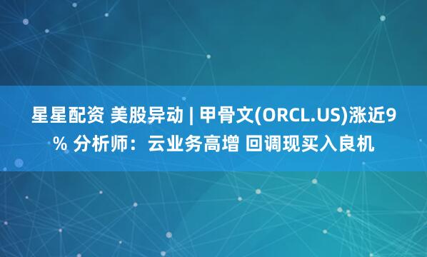星星配资 美股异动 | 甲骨文(ORCL.US)涨近9% 分析师：云业务高增 回调现买入良机