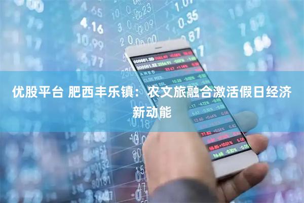 优股平台 肥西丰乐镇：农文旅融合激活假日经济新动能