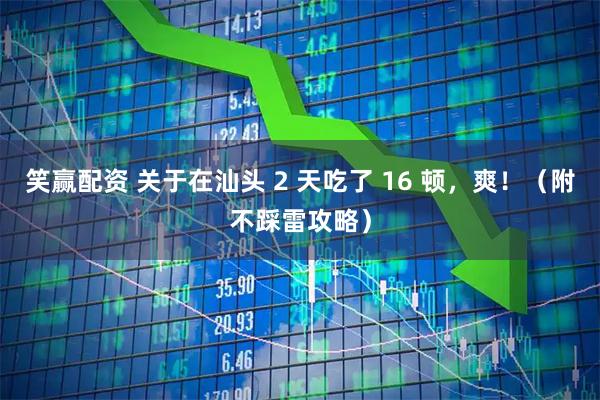 笑赢配资 关于在汕头 2 天吃了 16 顿，爽！（附不踩雷攻略）