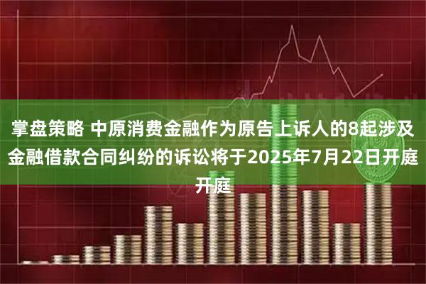 掌盘策略 中原消费金融作为原告上诉人的8起涉及金融借款合同纠纷的诉讼将于2025年7月22日开庭
