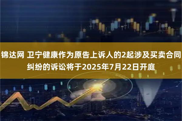 锦达网 卫宁健康作为原告上诉人的2起涉及买卖合同纠纷的诉讼将于2025年7月22日开庭