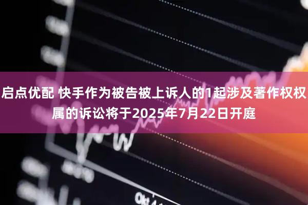 启点优配 快手作为被告被上诉人的1起涉及著作权权属的诉讼将于2025年7月22日开庭